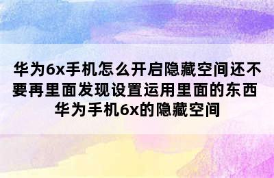 华为6x手机怎么开启隐藏空间还不要再里面发现设置运用里面的东西 华为手机6x的隐藏空间